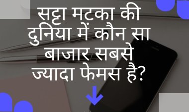 सट्टा मटका की दुनिया में कौन सा बाजार सबसे ज्यादा फेमस है?
