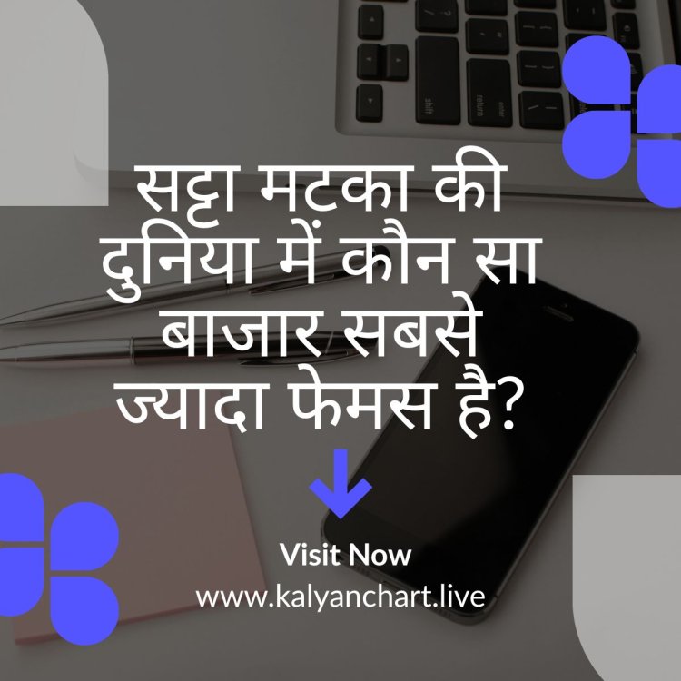सट्टा मटका की दुनिया में कौन सा बाजार सबसे ज्यादा फेमस है?